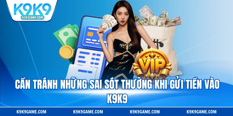 Cần tránh những sai sót thường khi gửi tiền vào K9K9