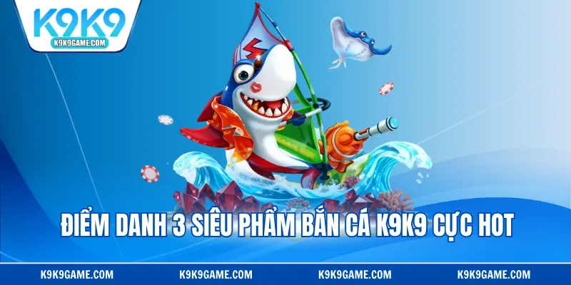 Điểm danh 3 siêu phẩm bắn cá K9K9 cực hot