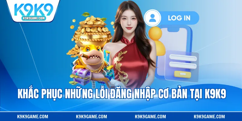 Khắc phục những lỗi đăng nhập cơ bản tại K9K9
