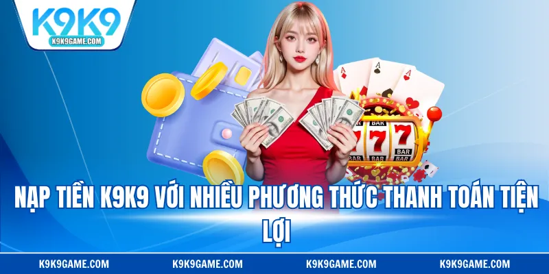 Nạp tiền K9K9 với nhiều phương thức thanh toán tiện lợi